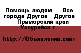 Помощь людям . - Все города Другое » Другое   . Приморский край,Уссурийск г.